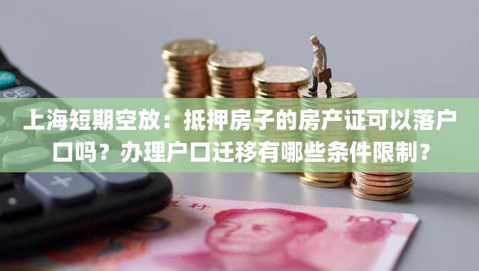 上海短期空放：抵押房子的房产证可以落户口吗？办理户口迁移有哪些条件限制？